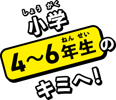 小学（しょうがく）4〜6年生（ねんせい）のキミへ！